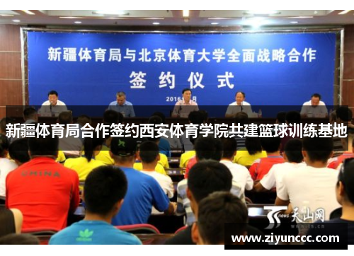 新疆体育局合作签约西安体育学院共建篮球训练基地