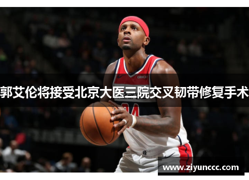 郭艾伦将接受北京大医三院交叉韧带修复手术